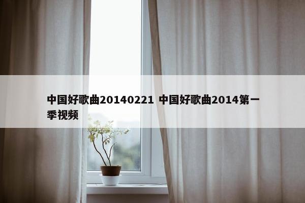 中国好歌曲20140221 中国好歌曲2014第一季视频