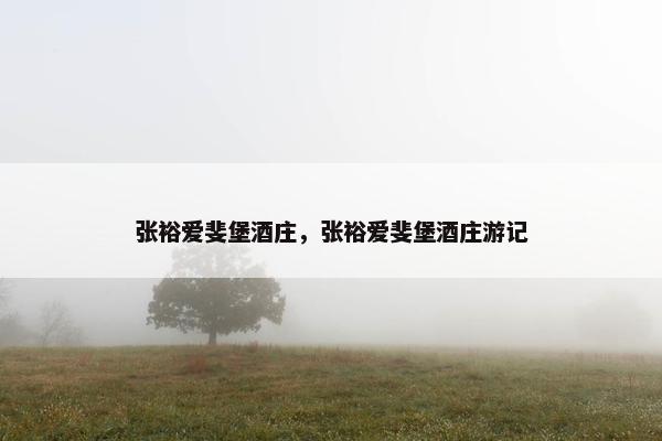 张裕爱斐堡酒庄，张裕爱斐堡酒庄游记