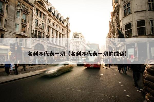 名利不代表一切（名利不代表一切的成语）