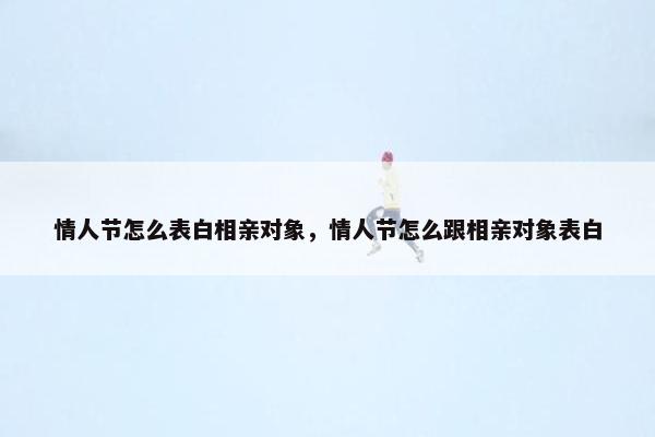 情人节怎么表白相亲对象，情人节怎么跟相亲对象表白