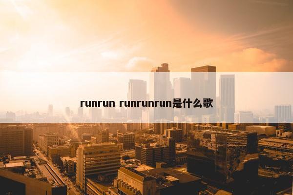 runrun runrunrun是什么歌