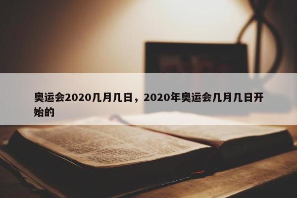 奥运会2020几月几日，2020年奥运会几月几日开始的