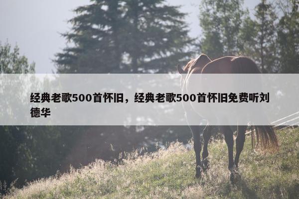 经典老歌500首怀旧，经典老歌500首怀旧免费听刘德华