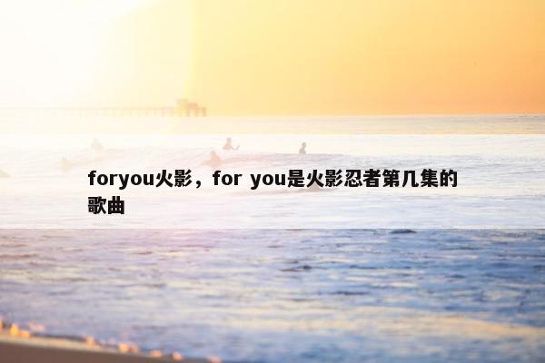 foryou火影，for you是火影忍者第几集的歌曲