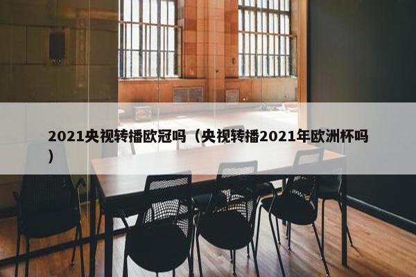 2021央视转播欧冠吗（央视转播2021年欧洲杯吗）