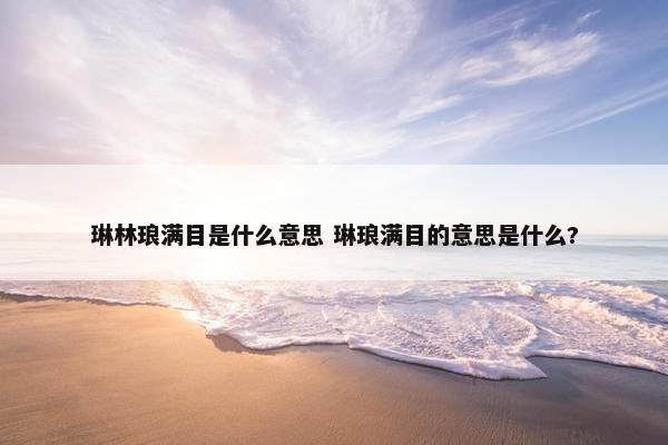 琳林琅满目是什么意思 琳琅满目的意思是什么?