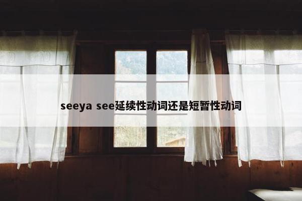 seeya see延续性动词还是短暂性动词