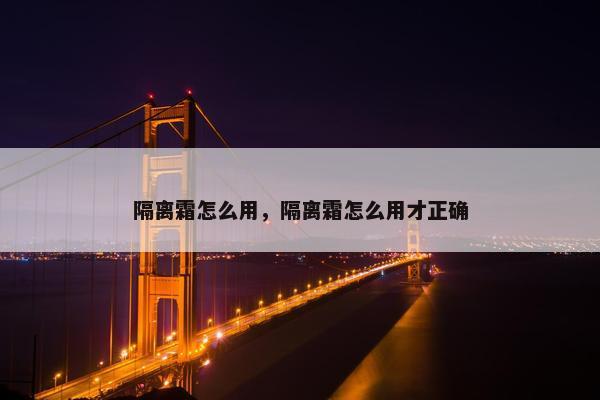 隔离霜怎么用，隔离霜怎么用才正确