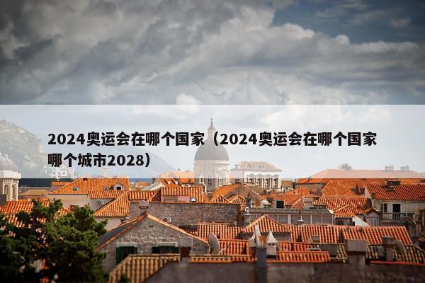 2024奥运会在哪个国家（2024奥运会在哪个国家哪个城市2028）