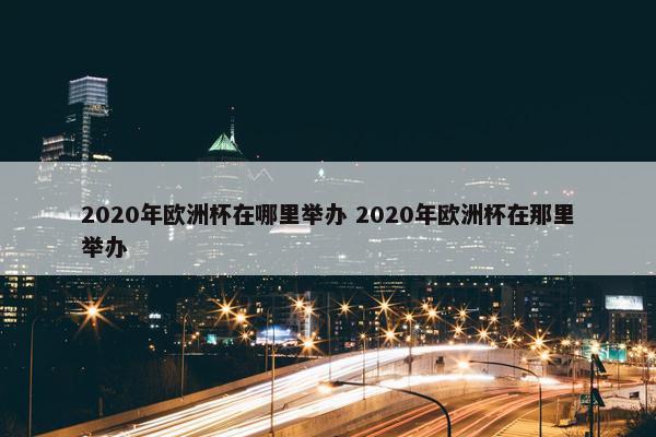 2020年欧洲杯在哪里举办 2020年欧洲杯在那里举办