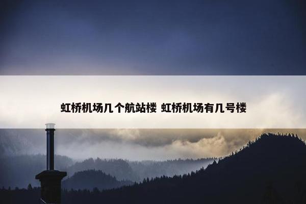 虹桥机场几个航站楼 虹桥机场有几号楼