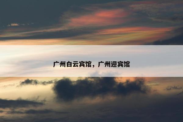 广州白云宾馆，广州迎宾馆