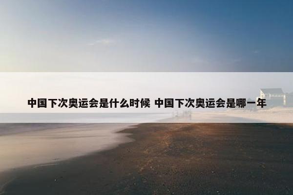 中国下次奥运会是什么时候 中国下次奥运会是哪一年