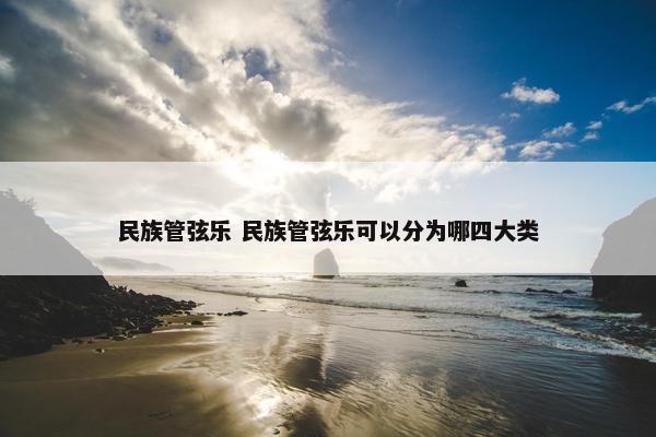 民族管弦乐 民族管弦乐可以分为哪四大类