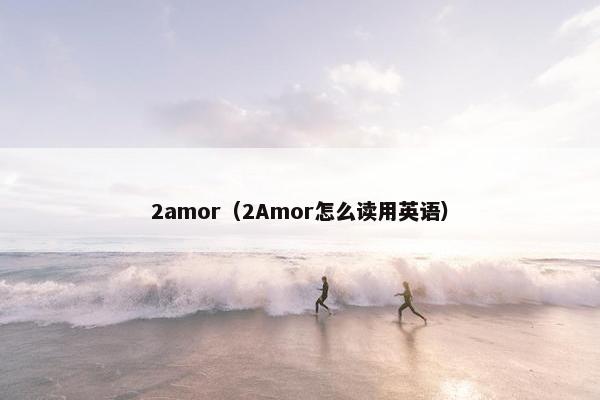 2amor（2Amor怎么读用英语）