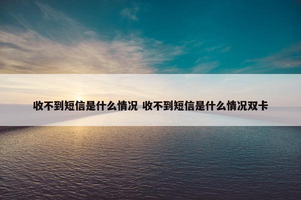 收不到短信是什么情况 收不到短信是什么情况双卡