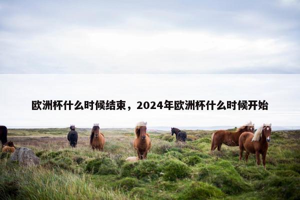 欧洲杯什么时候结束，2024年欧洲杯什么时候开始