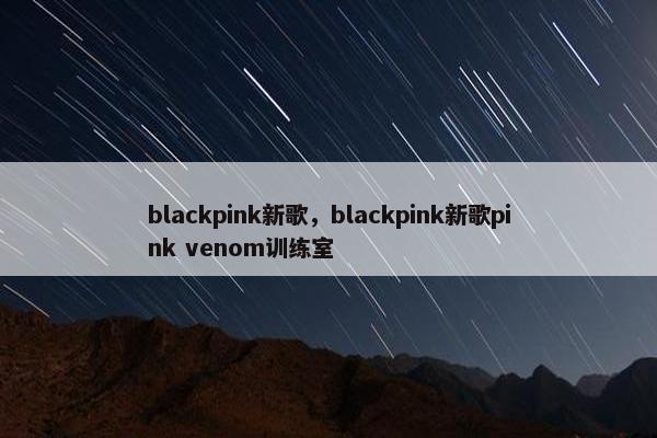 blackpink新歌，blackpink新歌pink venom训练室