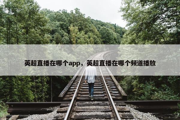 英超直播在哪个app，英超直播在哪个频道播放