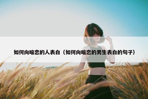 如何向暗恋的人表白（如何向暗恋的男生表白的句子）