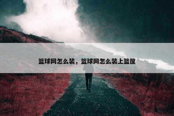 篮球网怎么装，篮球网怎么装上篮筐