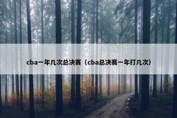 cba一年几次总决赛（cba总决赛一年打几次）