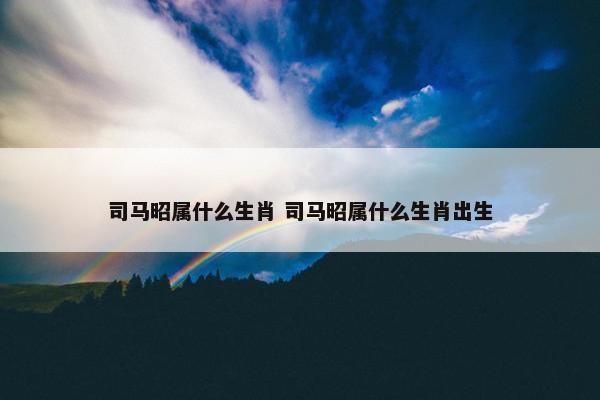 司马昭属什么生肖 司马昭属什么生肖出生