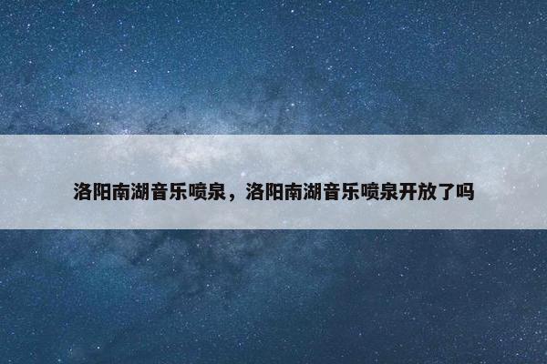 洛阳南湖音乐喷泉，洛阳南湖音乐喷泉开放了吗