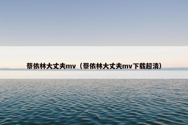 蔡依林大丈夫mv（蔡依林大丈夫mv下载超清）