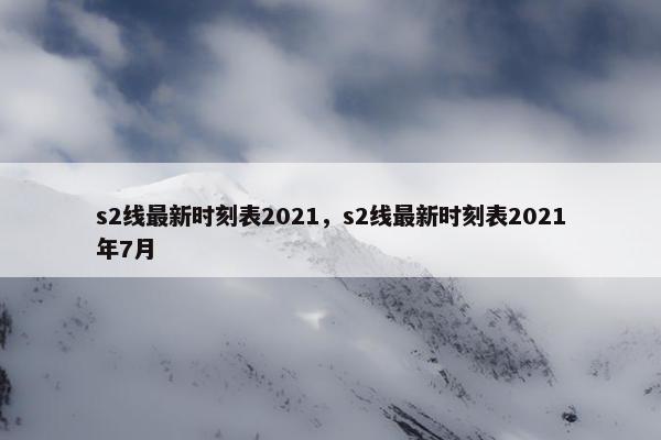 s2线最新时刻表2021，s2线最新时刻表2021年7月