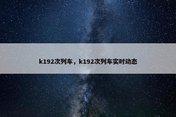 k192次列车，k192次列车实时动态