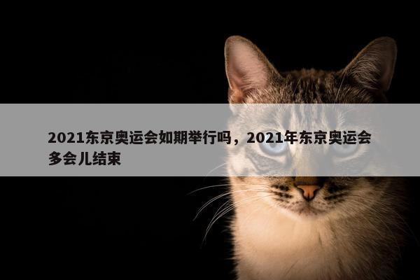 2021东京奥运会如期举行吗，2021年东京奥运会多会儿结束