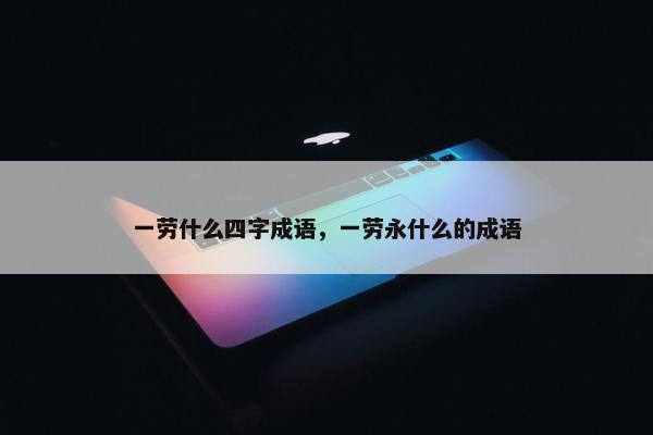 一劳什么四字成语，一劳永什么的成语