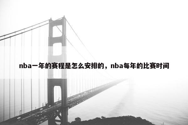 nba一年的赛程是怎么安排的，nba每年的比赛时间