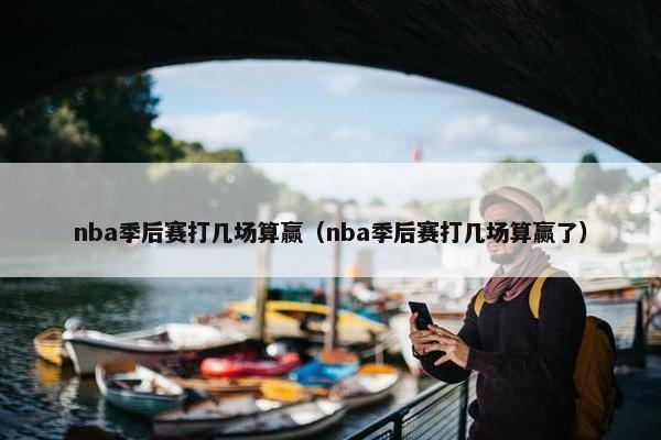 nba季后赛打几场算赢（nba季后赛打几场算赢了）