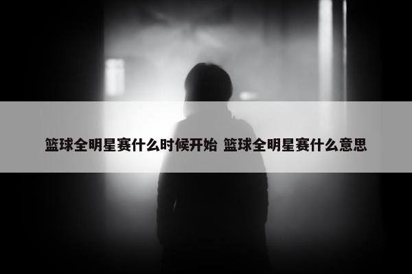 篮球全明星赛什么时候开始 篮球全明星赛什么意思