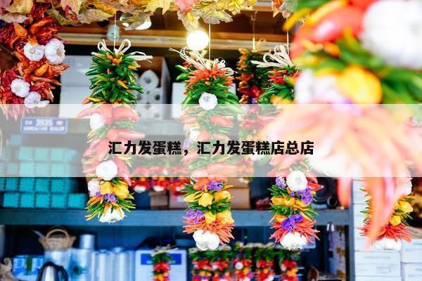 汇力发蛋糕，汇力发蛋糕店总店