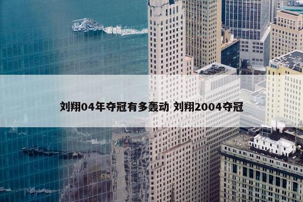 刘翔04年夺冠有多轰动 刘翔2004夺冠