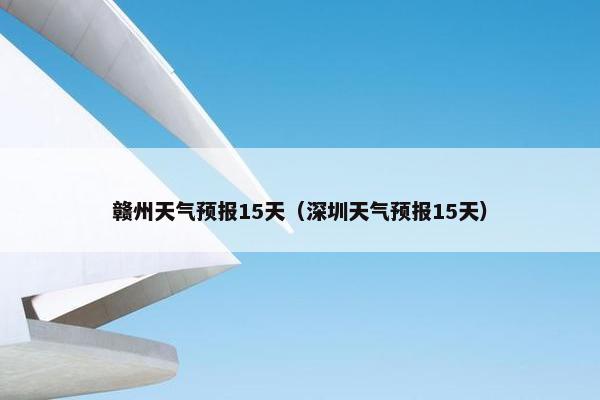 赣州天气预报15天（深圳天气预报15天）