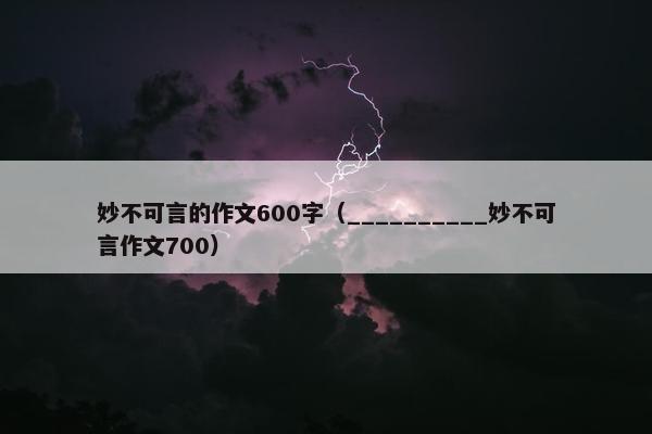 妙不可言的作文600字（__________妙不可言作文700）