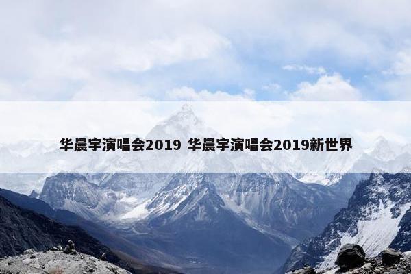 华晨宇演唱会2019 华晨宇演唱会2019新世界