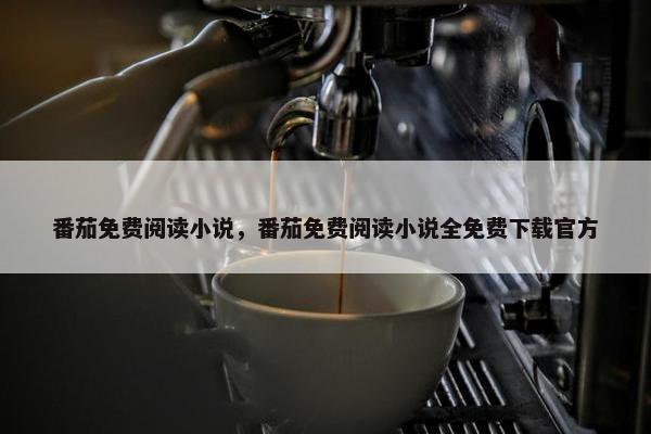 番茄免费阅读小说，番茄免费阅读小说全免费下载官方