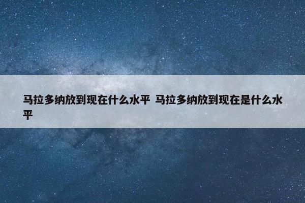 马拉多纳放到现在什么水平 马拉多纳放到现在是什么水平