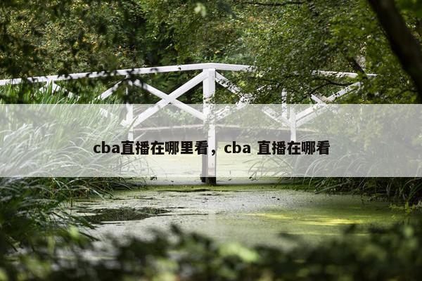 cba直播在哪里看，cba 直播在哪看