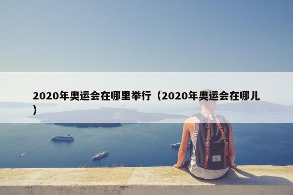 2020年奥运会在哪里举行（2020年奥运会在哪儿）