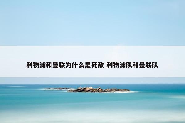 利物浦和曼联为什么是死敌 利物浦队和曼联队