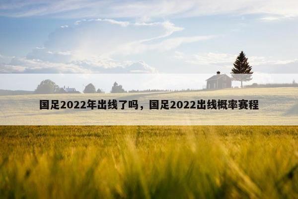 国足2022年出线了吗，国足2022出线概率赛程