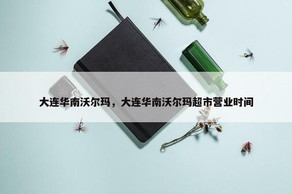 大连华南沃尔玛，大连华南沃尔玛超市营业时间