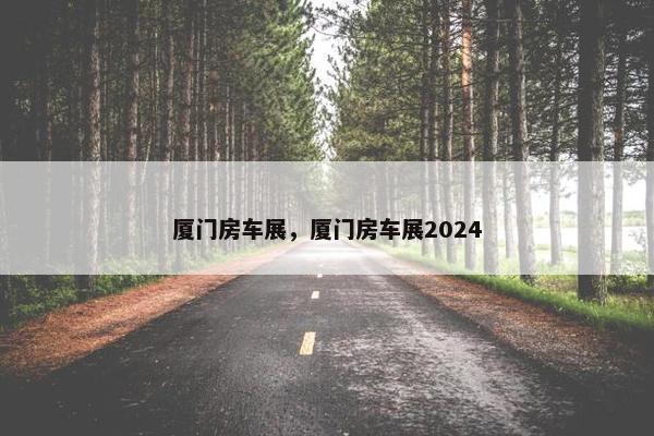 厦门房车展，厦门房车展2024