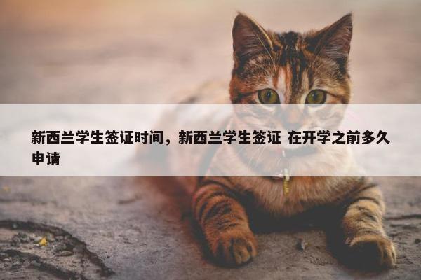 新西兰学生签证时间，新西兰学生签证 在开学之前多久申请